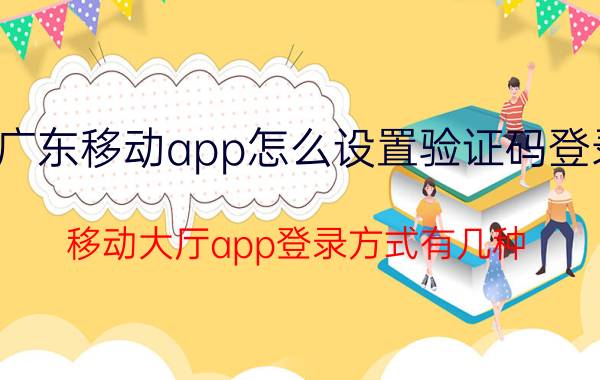 广东移动app怎么设置验证码登录 移动大厅app登录方式有几种？